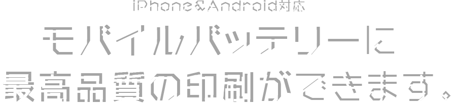 iPhone&Android対応 モバイルバッテリーに最高品質の印刷ができます。